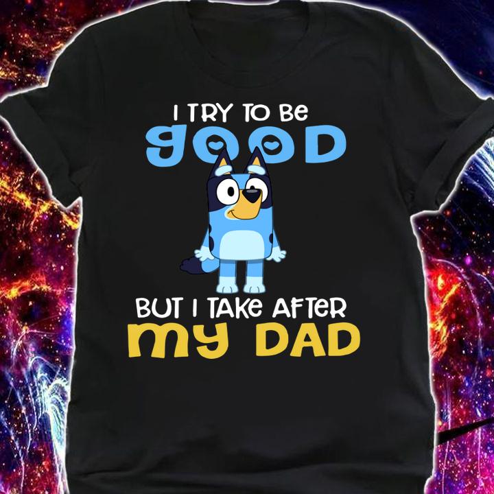 Bluey I try to be good but I take after my Dad t-shirt shirt