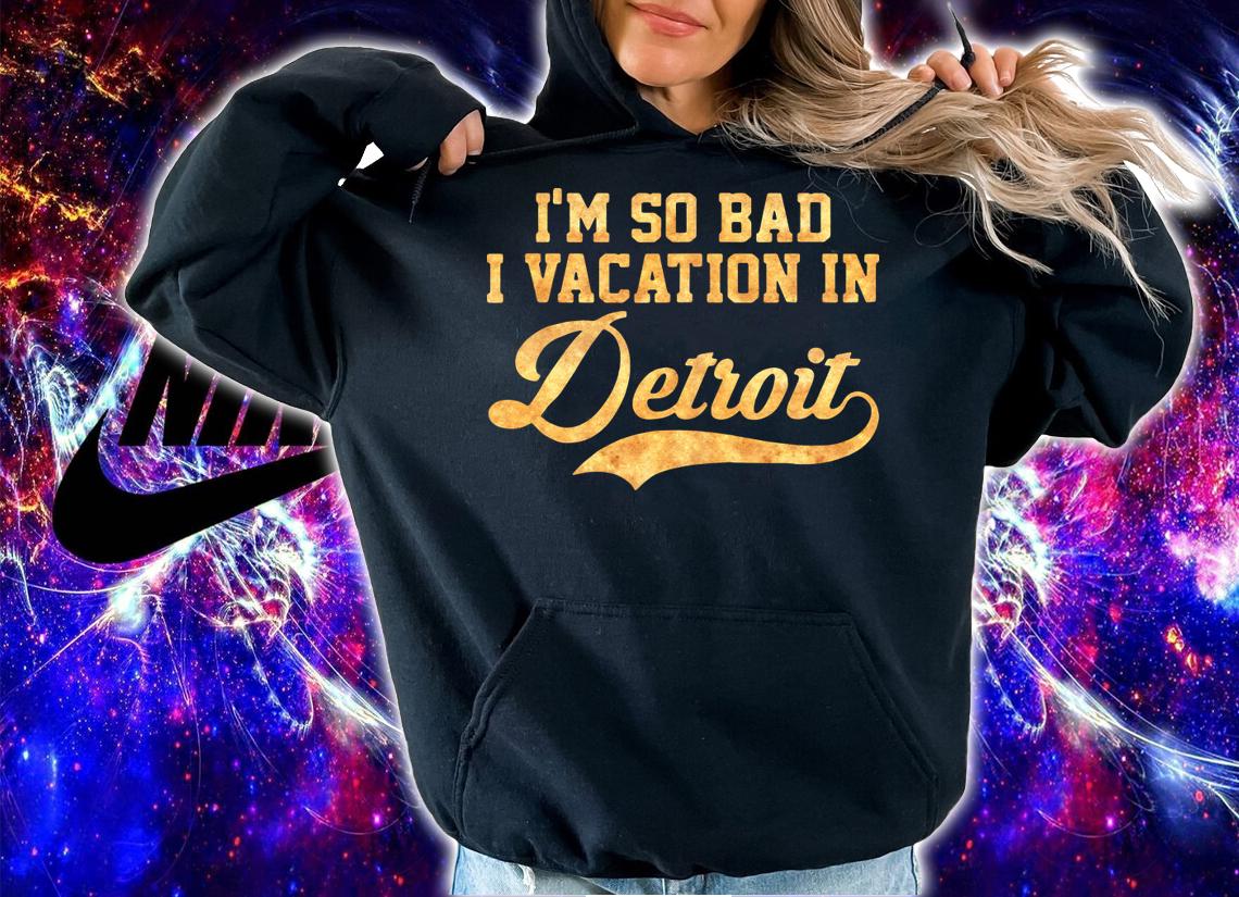 I'm so bad I vacation in Detroit - Michigan t-shirt hoodie