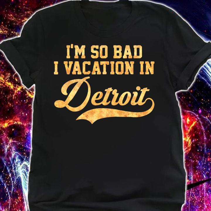 I'm so bad I vacation in Detroit - Michigan t-shirt shirt
