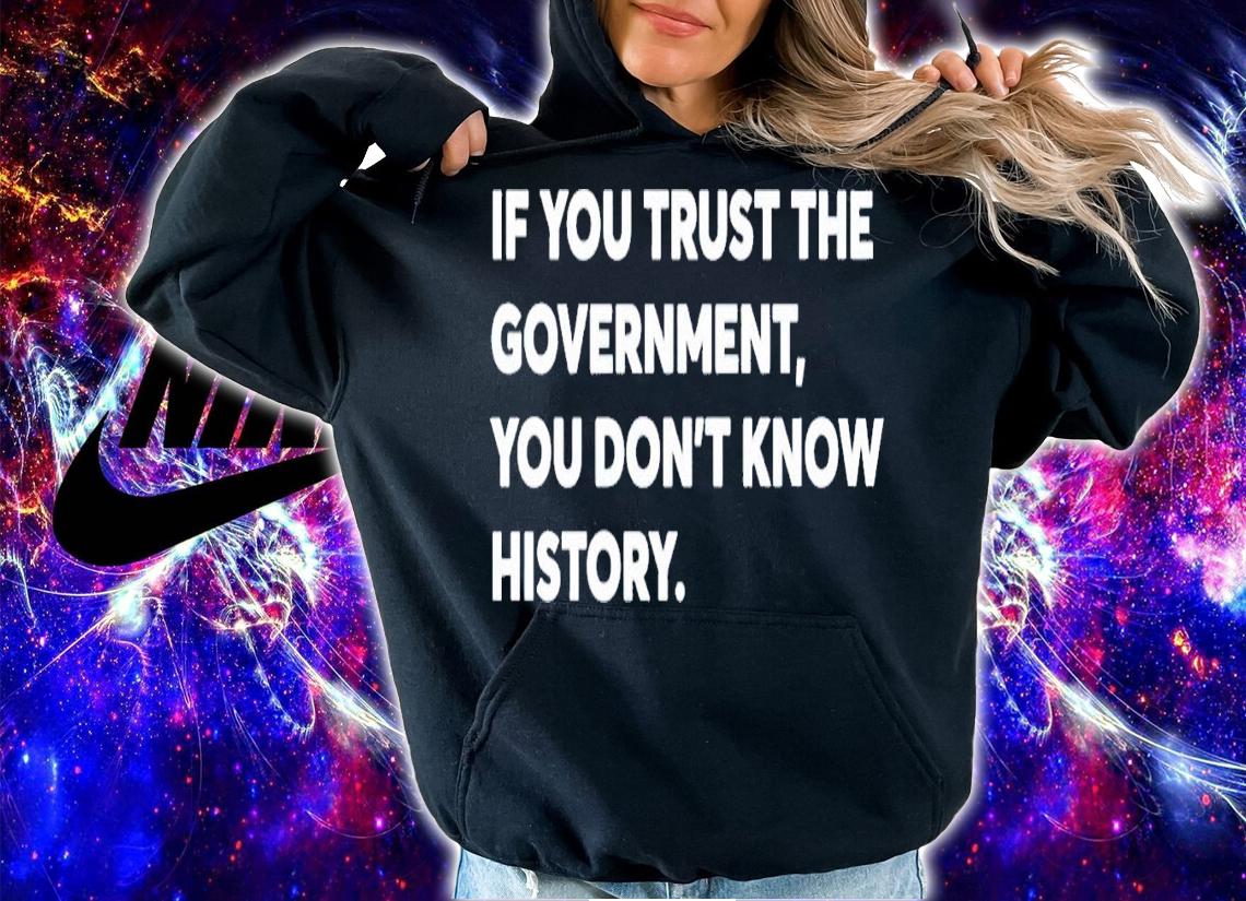 If you trust the government you don't know history shirt t-shirt hoodie