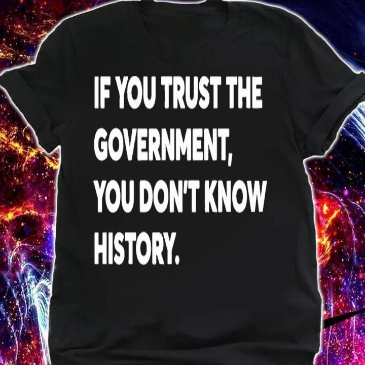 If you trust the government you don't know history shirt t-shirt shirt