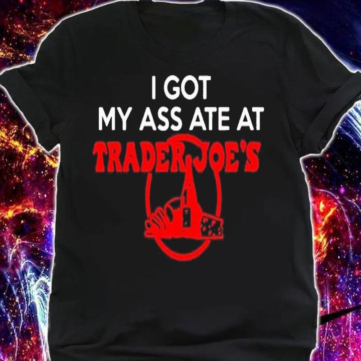 I got my ass ate at trader Joe's shirt t-shirt shirt