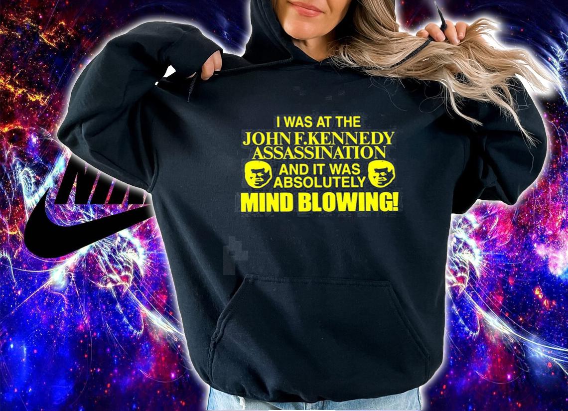 I was at the John F. Kennedy Assassination and it was absolutely mind blowing new shirt t-shirt hoodie