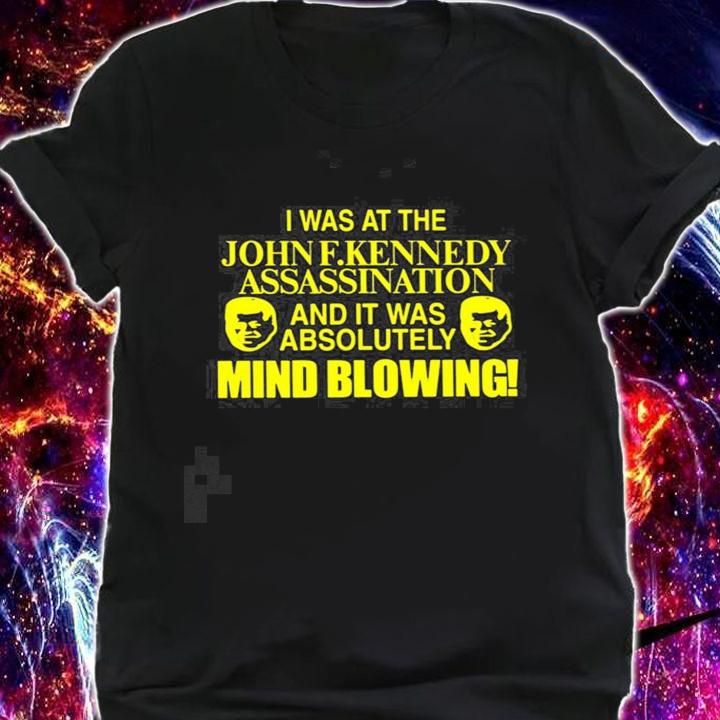 I was at the John F. Kennedy Assassination and it was absolutely mind blowing new shirt t-shirt shirt