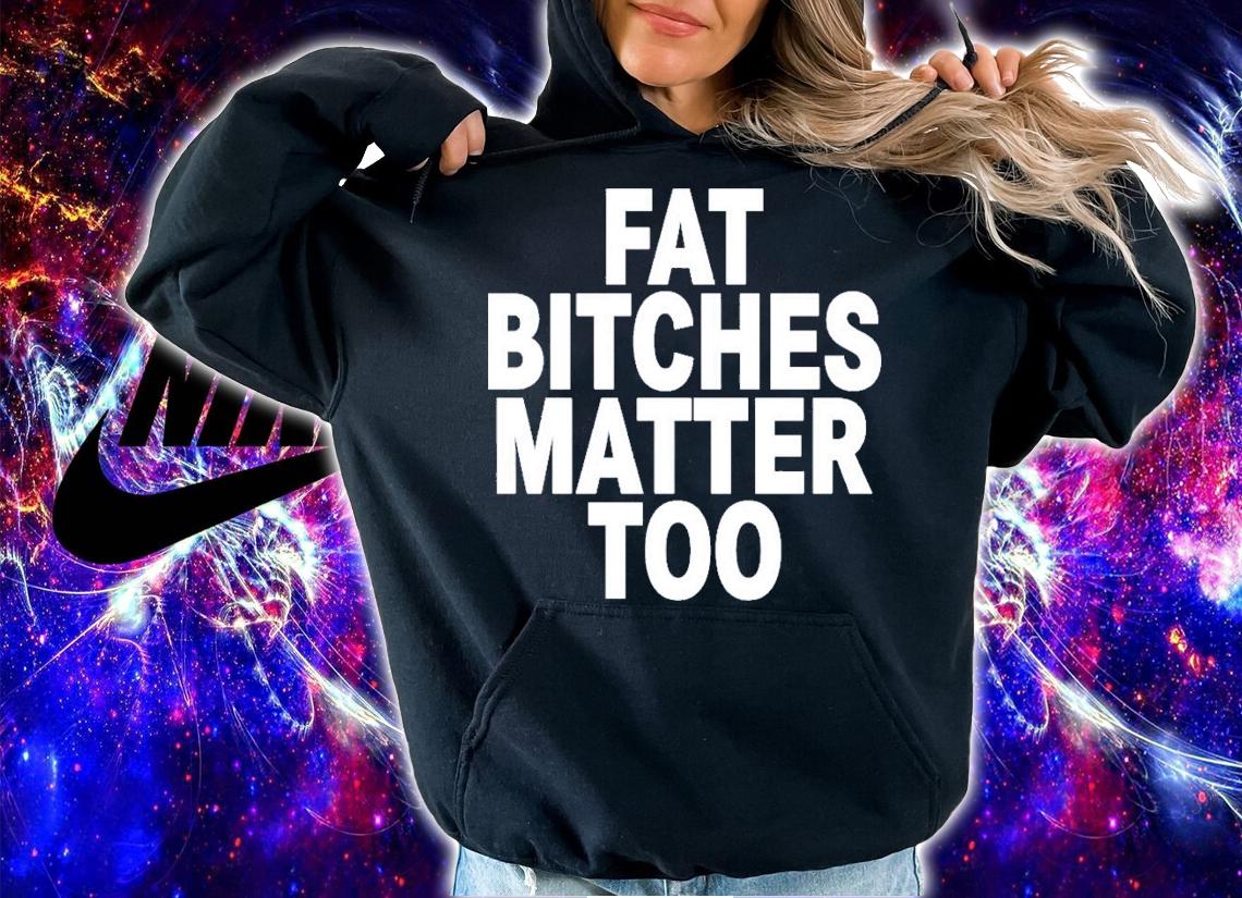 Fat Bitches Matter Too T-Shirt t-shirt
