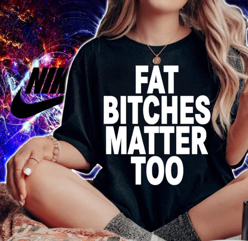 Fat Bitches Matter Too T-Shirt t-shirt