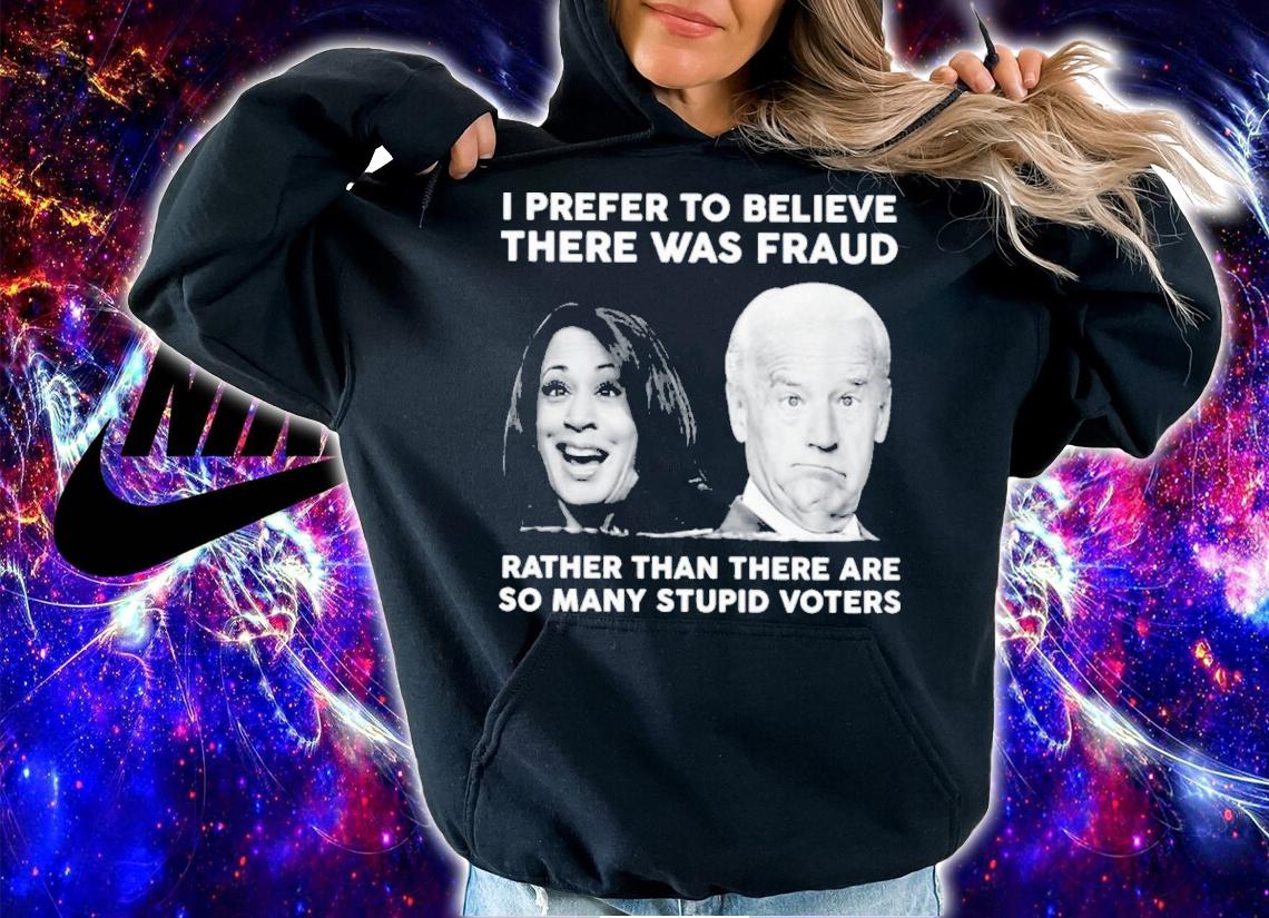 Biden Harris I Prefer To Believe There Was Fraud Rather Than There Are So Many Stupid Voters Shirt t-shirt hoodie
