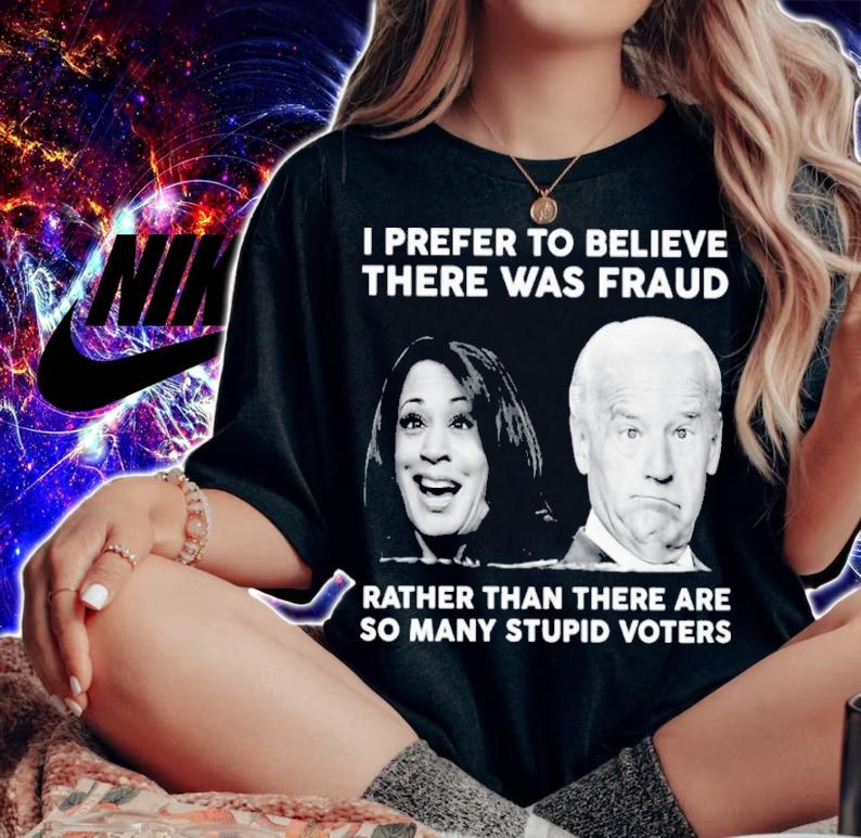 Biden Harris I Prefer To Believe There Was Fraud Rather Than There Are So Many Stupid Voters Shirt t-shirt woman shirt