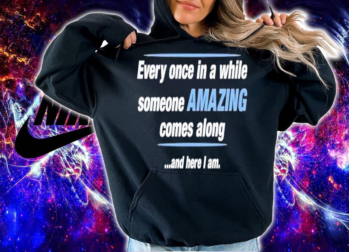 Every Once In A While Someone Amazing Comes Along And Here I Am Shirt t-shirt hoodie
