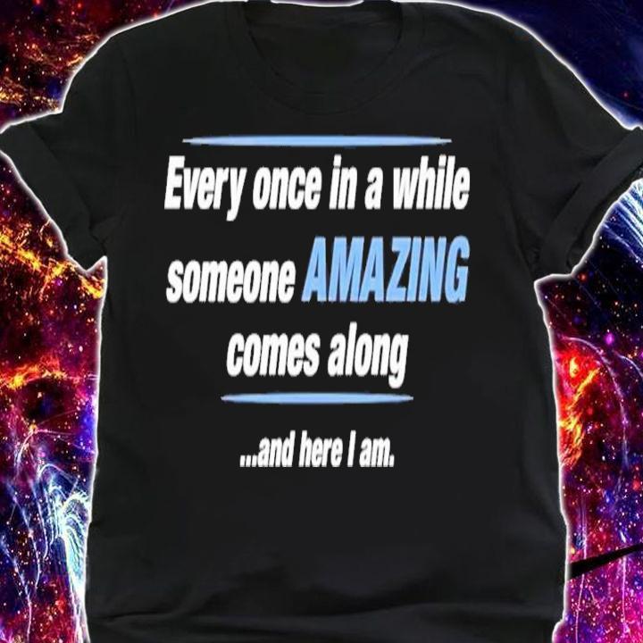 Every Once In A While Someone Amazing Comes Along And Here I Am Shirt t-shirt shirt