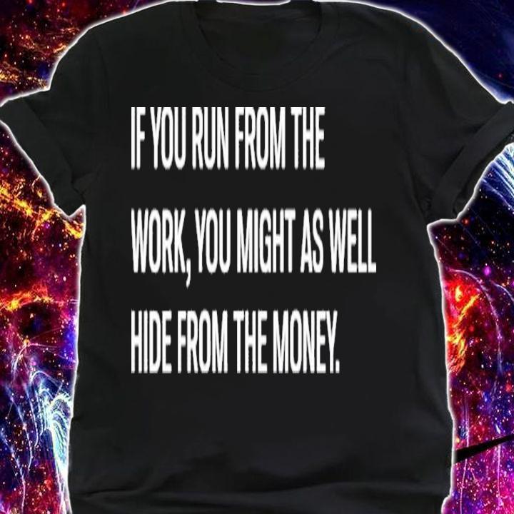 If You Run From The Work You Might As Well Hide From The Money Shirt t-shirt shirt