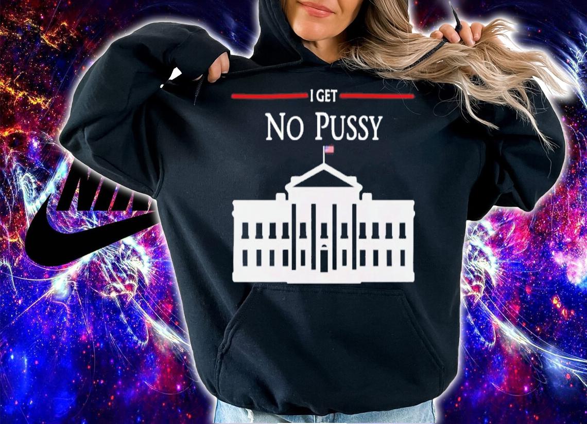 White House I Get No Pussy Shirt t-shirt