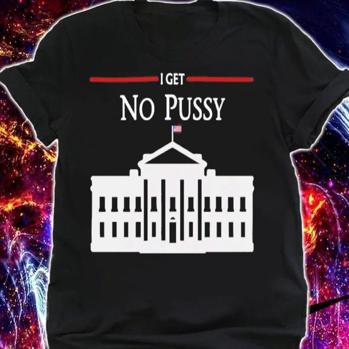 White House I Get No Pussy Shirt t-shirt