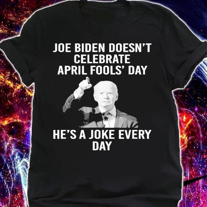 Biden Doesnt Celebrate April Fools Day Hes A Joke Everyday T-Shirt t-shirt