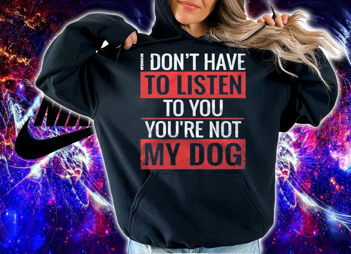 I Dont Have To Listen To You Youre Not My Dog Shirt t-shirt hoodie