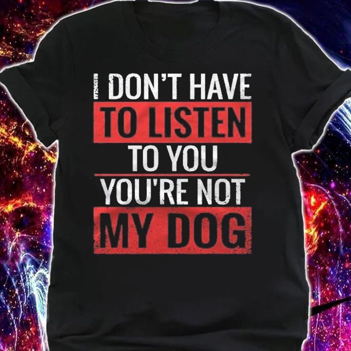 I Dont Have To Listen To You Youre Not My Dog Shirt t-shirt shirt