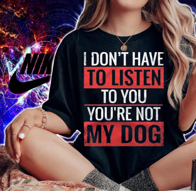 I Dont Have To Listen To You Youre Not My Dog Shirt t-shirt woman shirt