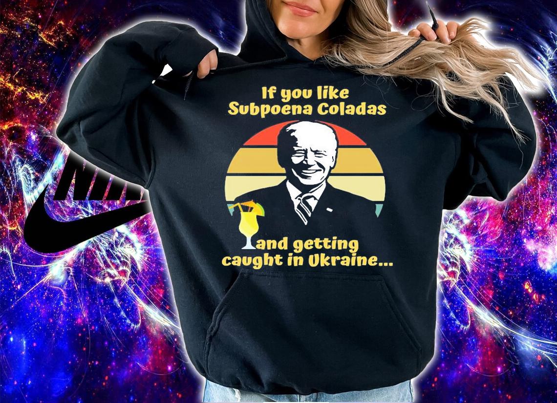 If You Like Subpoena Coladas And Getting Caught In Ukraine Funny Joe Biden t-Shirt t-shirt hoodie