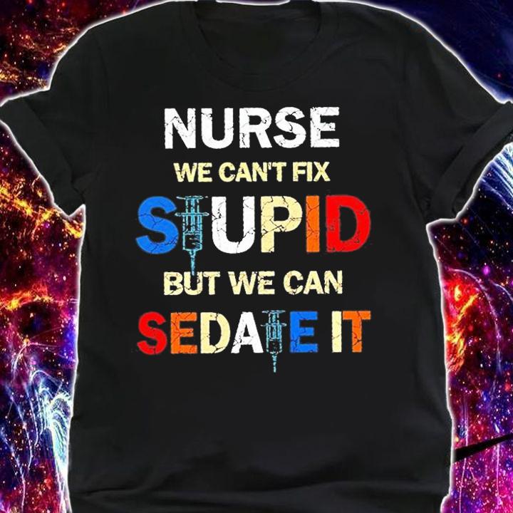 Nurse We Can't Fix Stupid But We Can Sedate It T-Shirt t-shirt