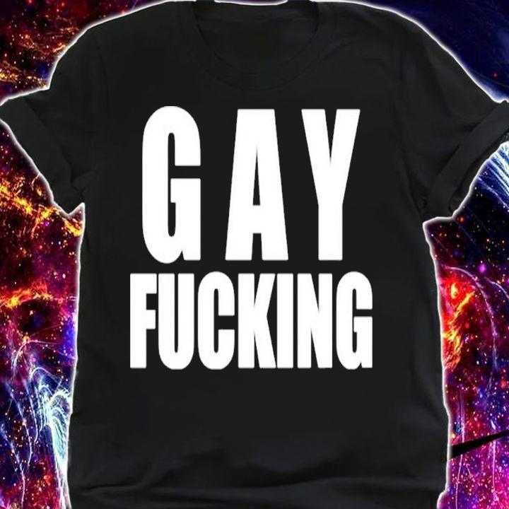 Gay Fucking Shirt, sweater hoodie and tank top t-shirt shirt