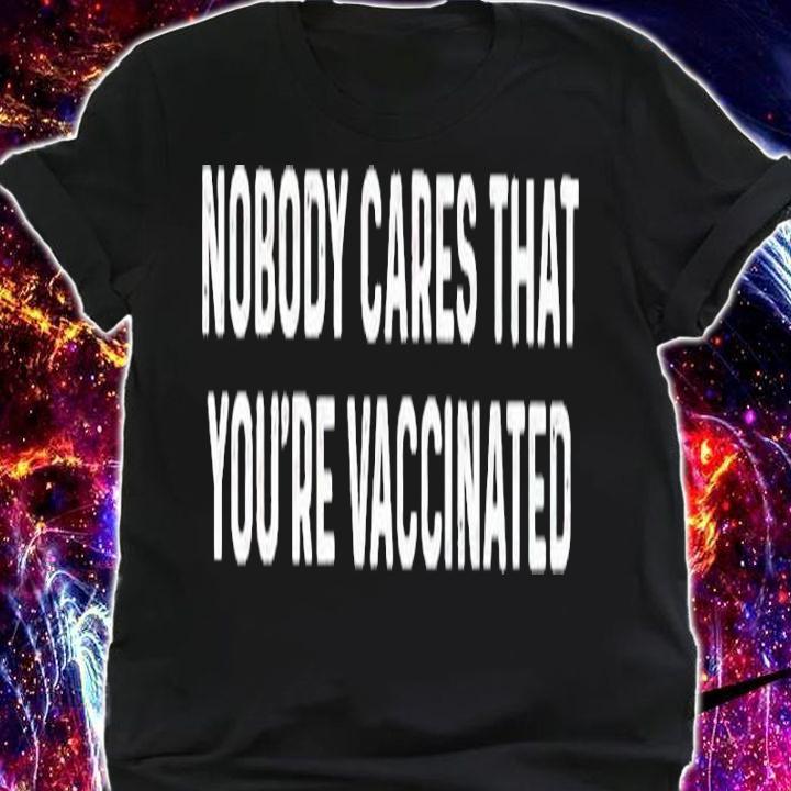 Nobody Cares That You're Vaccinated Shirt t-shirt