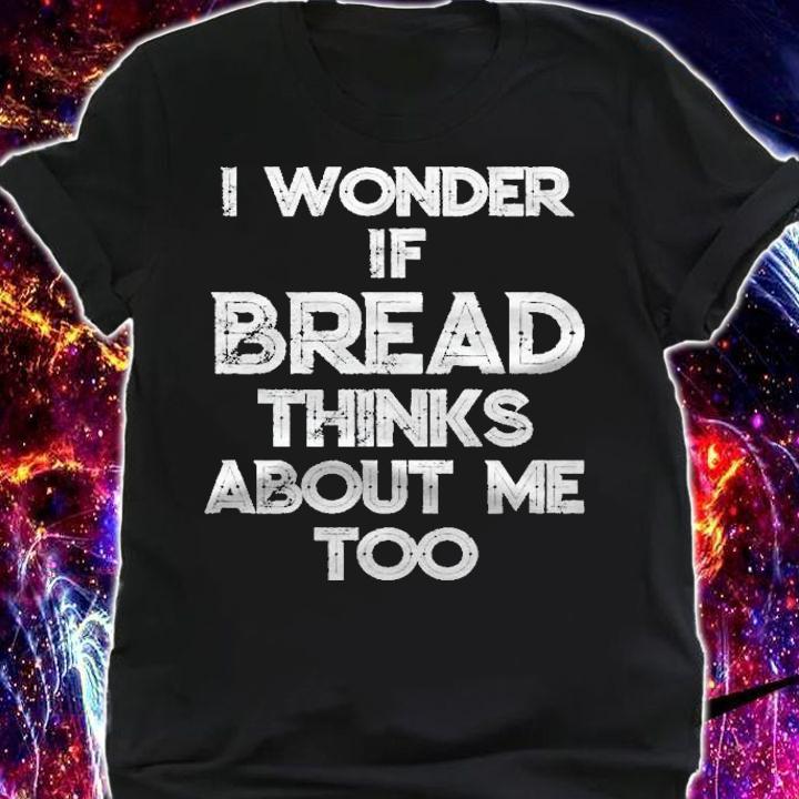 I Wonder If Bread Thinks About Me Too Bread Baking Bakery Shirt t-shirt shirt