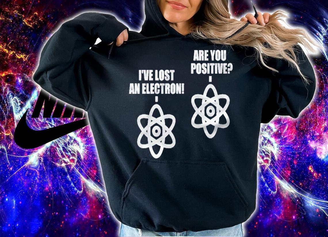 Ive Lost An Electron Are You Positive Chemistry Math Shirt t-shirt hoodie