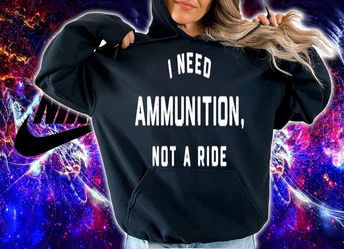 I Need Ammunition Not A Ride T-Shirt
