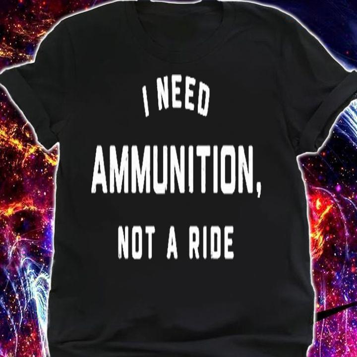 I Need Ammunition Not A Ride T-Shirt