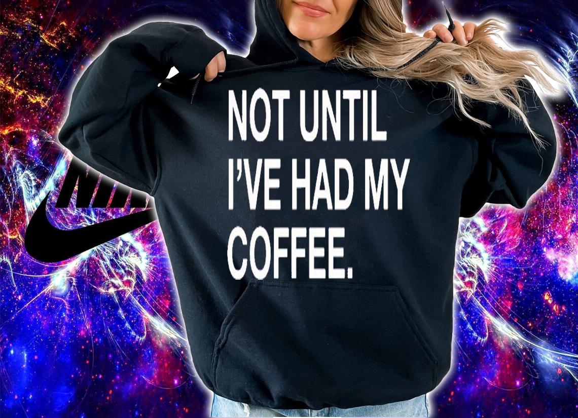 Not Until Ive Had My Coffee T-Shirt hoodie