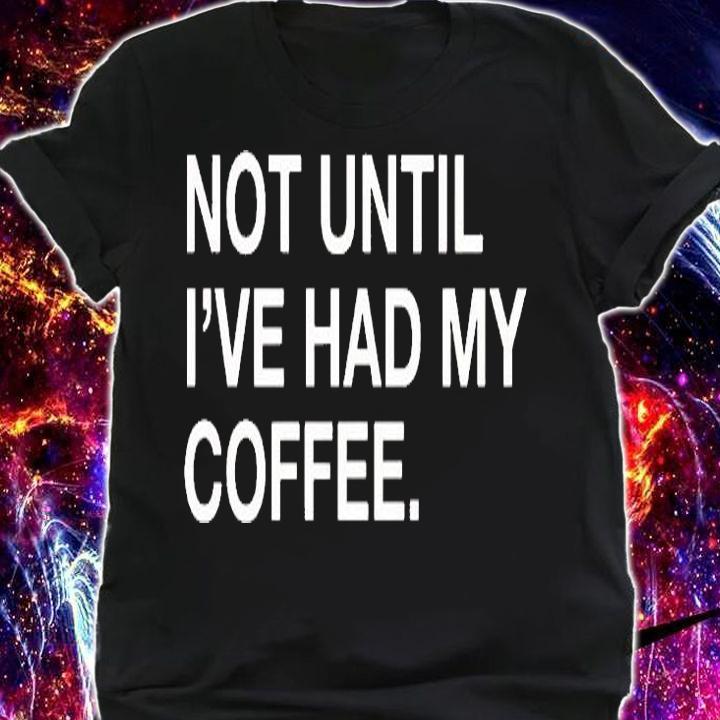 Not Until Ive Had My Coffee T-Shirt shirt