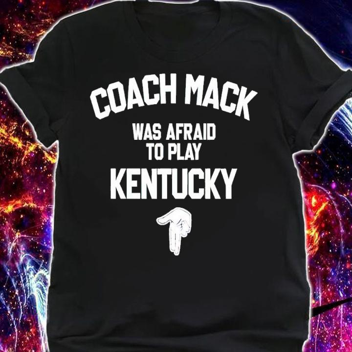 Coach Mack Was Afraid To Play Kentucky Shirt shirt