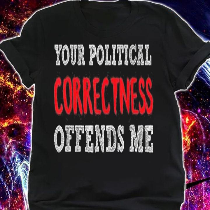 Your Political Correctness Offends Me Funny T-Shirt
