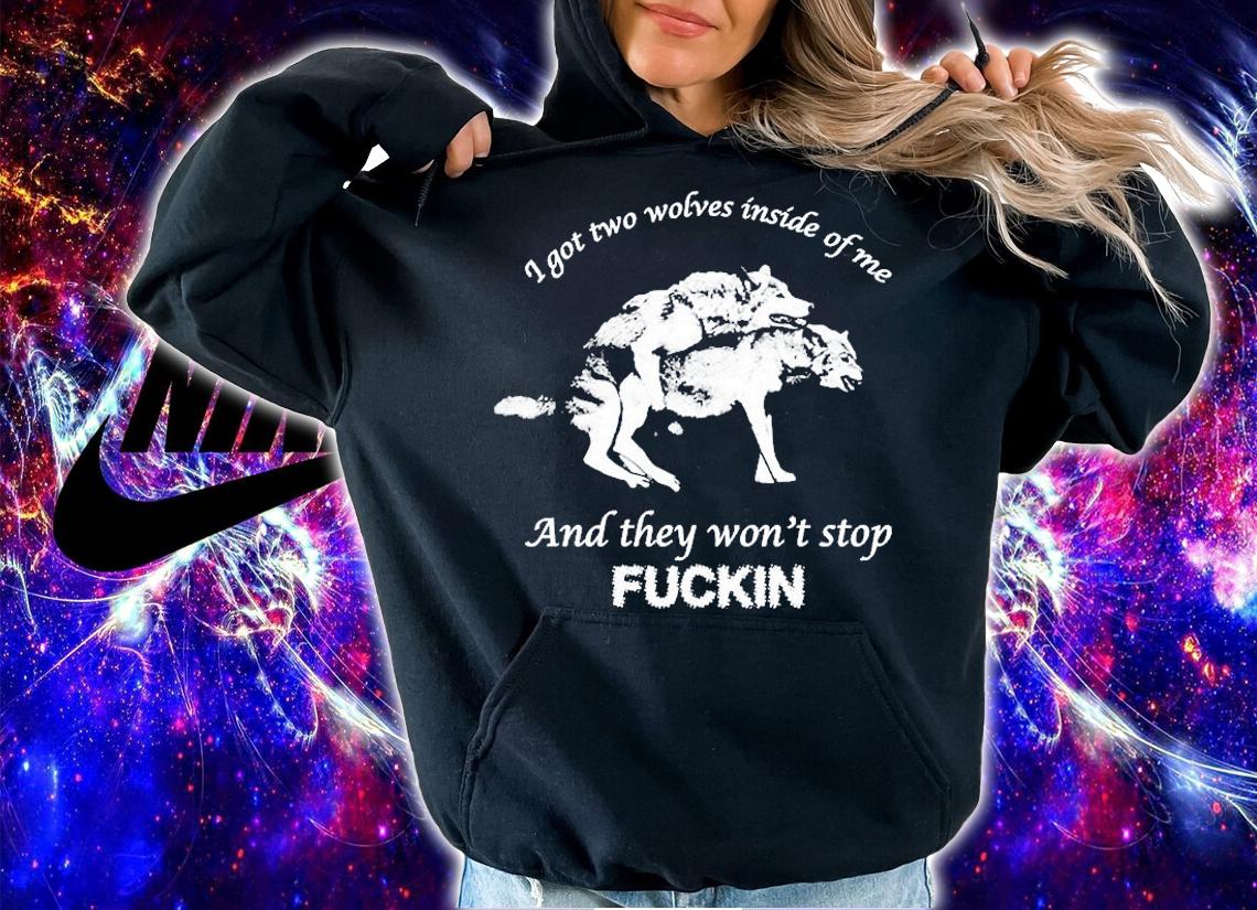 I Got Two Wolves Inside Me And They Wont Stop Fuckin T-Shirt hoodie