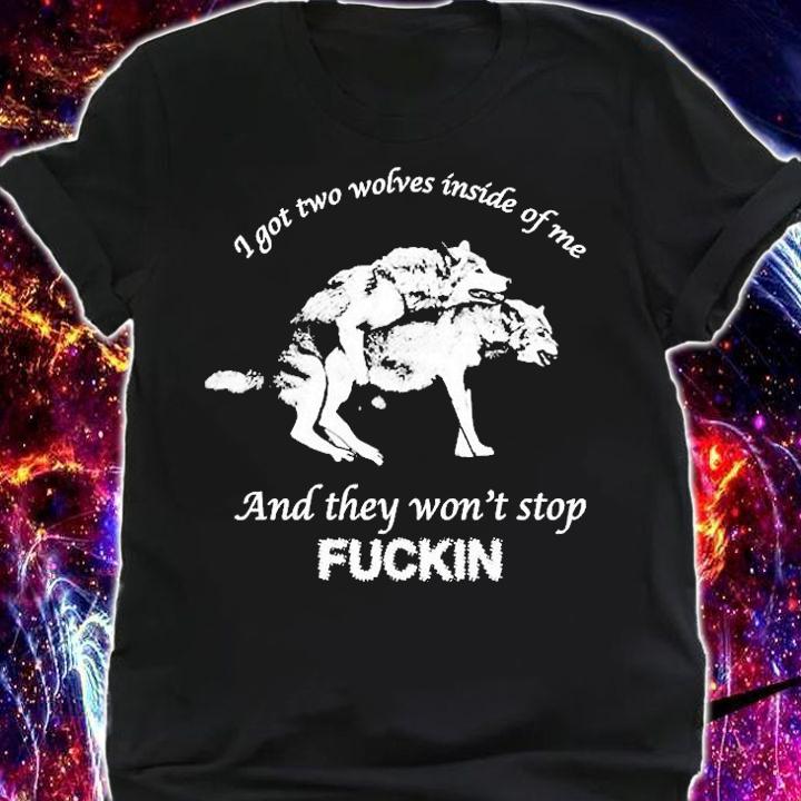 I Got Two Wolves Inside Me And They Wont Stop Fuckin T-Shirt shirt