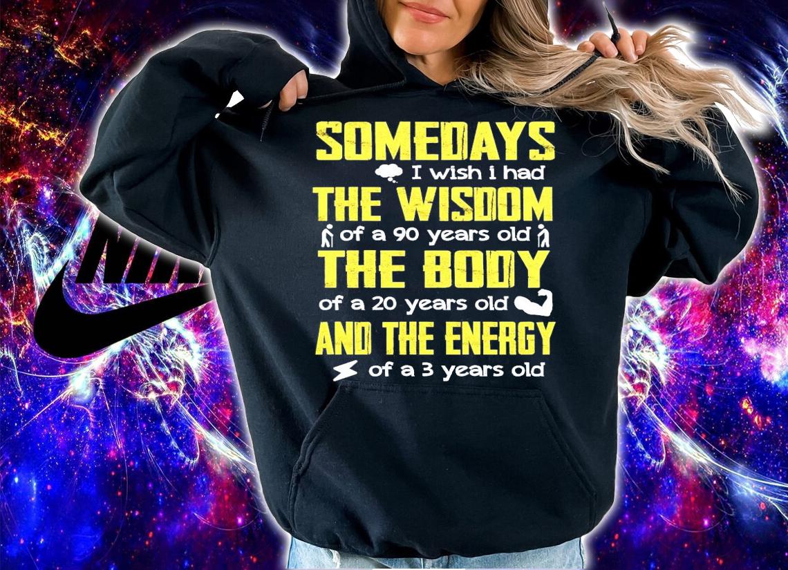 Somedays I wish I had the wisdom of a 90 years old the body and the energy shirt