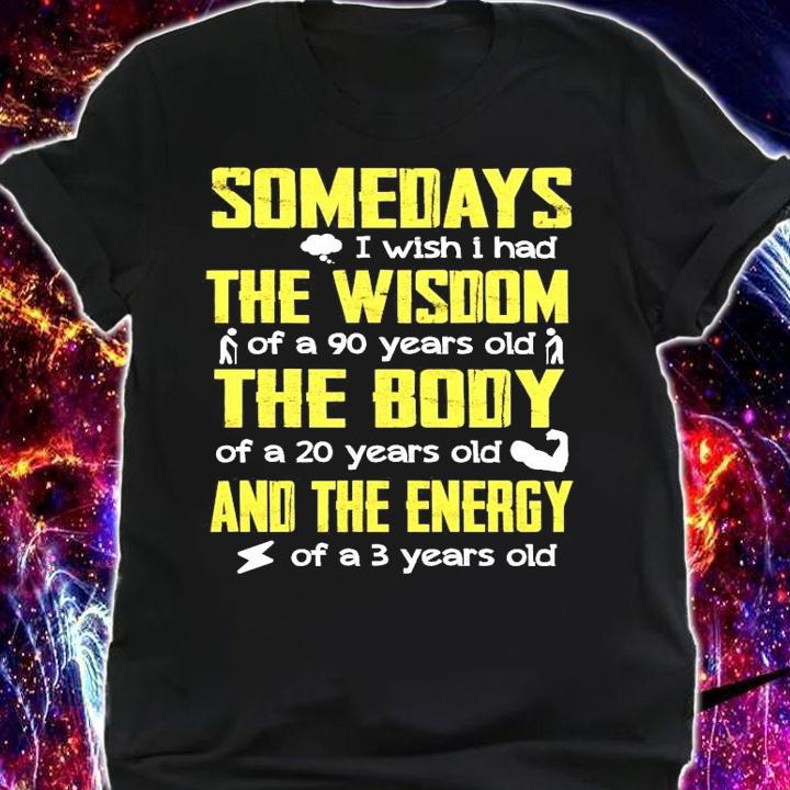 Somedays I wish I had the wisdom of a 90 years old the body and the energy shirt