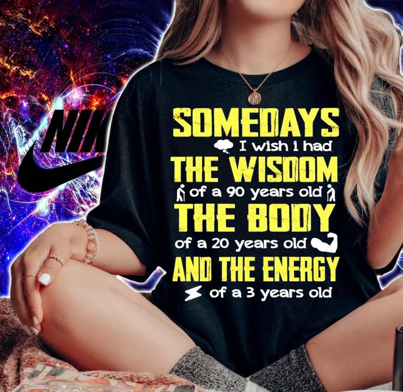 Somedays I wish I had the wisdom of a 90 years old the body and the energy shirt
