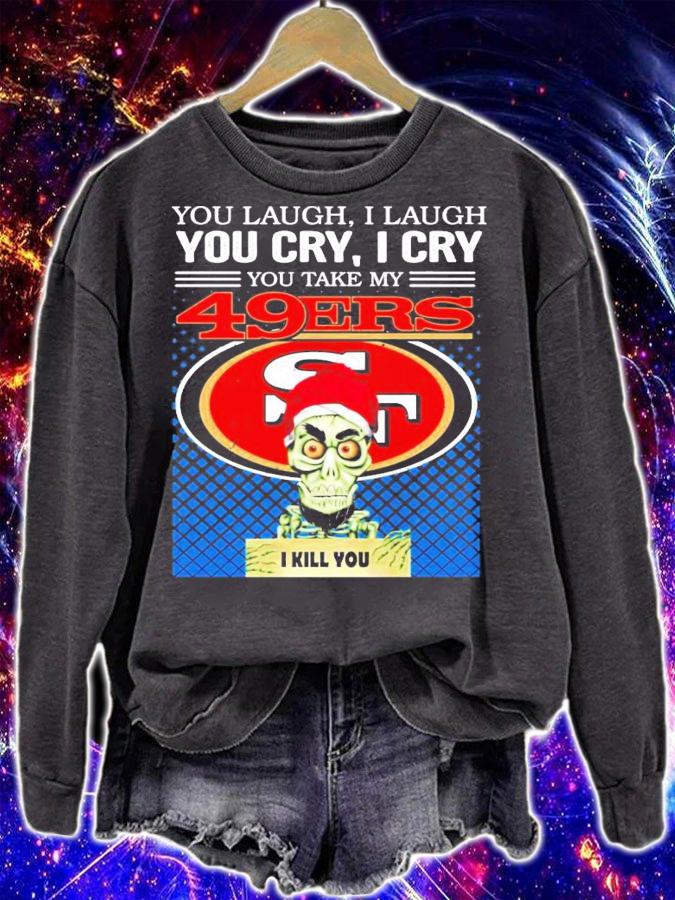 You laugh I laugh you cry I cry you take my San Francisco 49ERS I kill you shirt sweatshirt