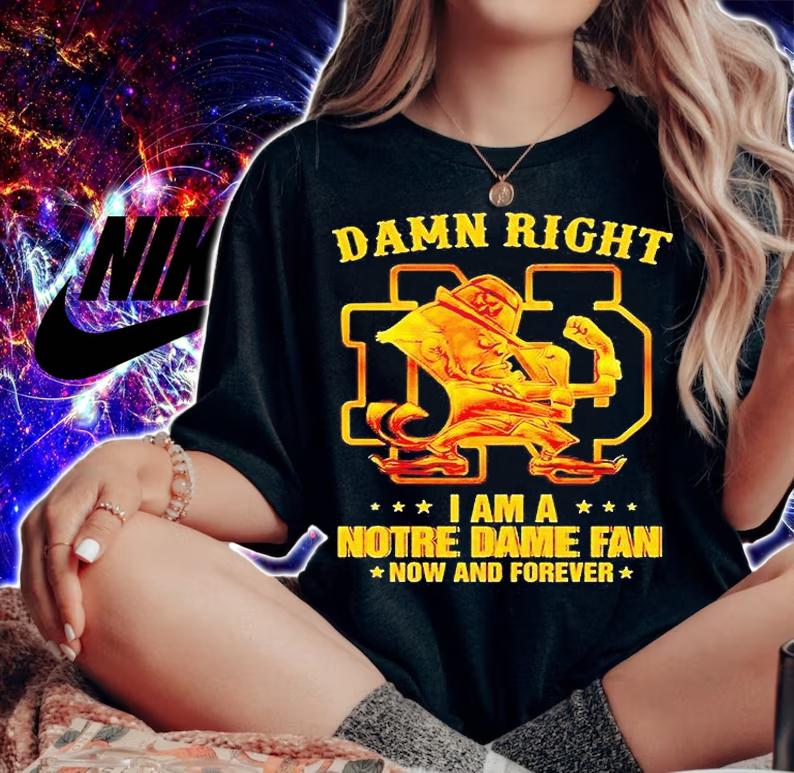 Damn right I am a Notre Dame fan now and forever T-shirt woman shirt